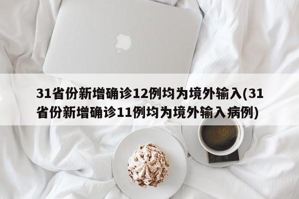31省份新增确诊12例均为境外输入(31省份新增确诊11例均为境外输入病例)