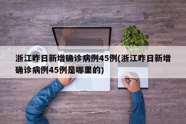 浙江昨日新增确诊病例45例(浙江昨日新增确诊病例45例是哪里的)