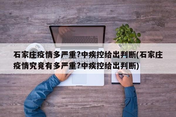 石家庄疫情多严重?中疾控给出判断(石家庄疫情究竟有多严重?中疾控给出判断)
