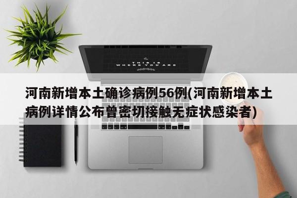 河南新增本土确诊病例56例(河南新增本土病例详情公布曾密切接触无症状感染者)