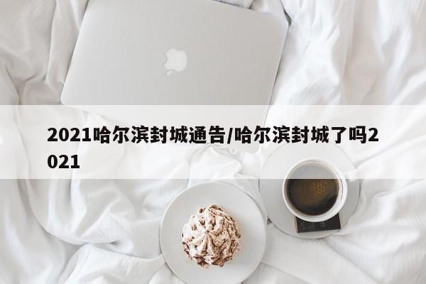 2021哈尔滨封城通告/哈尔滨封城了吗2021