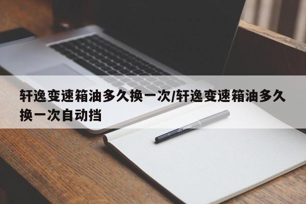 轩逸变速箱油多久换一次/轩逸变速箱油多久换一次自动挡