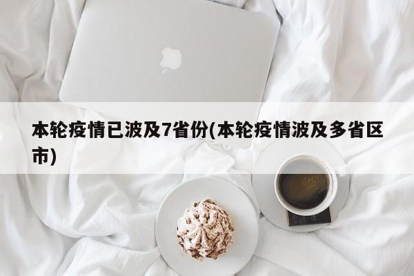 本轮疫情已波及7省份(本轮疫情波及多省区市)