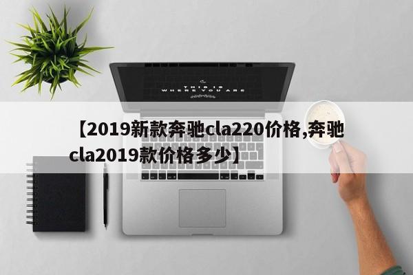 【2019新款奔驰cla220价格,奔驰cla2019款价格多少】