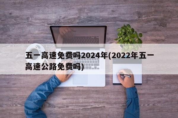 五一高速免费吗2024年(2022年五一高速公路免费吗)