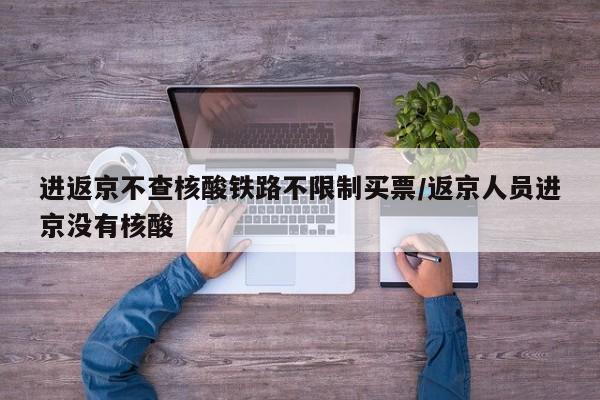 进返京不查核酸铁路不限制买票/返京人员进京没有核酸