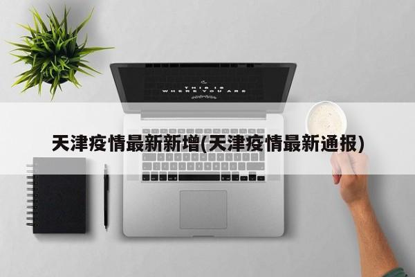 天津疫情最新新增(天津疫情最新通报)