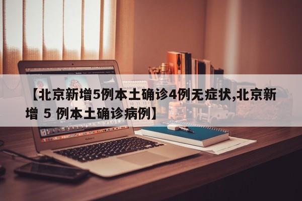 【北京新增5例本土确诊4例无症状,北京新增 5 例本土确诊病例】