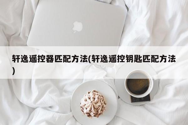 轩逸遥控器匹配方法(轩逸遥控钥匙匹配方法)