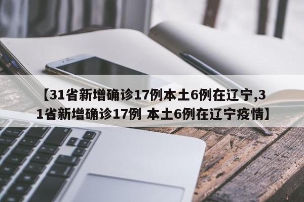 【31省新增确诊17例本土6例在辽宁,31省新增确诊17例 本土6例在辽宁疫情】