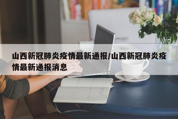 山西新冠肺炎疫情最新通报/山西新冠肺炎疫情最新通报消息
