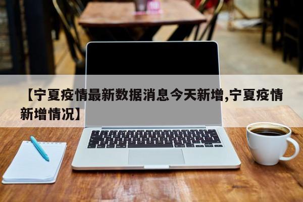 【宁夏疫情最新数据消息今天新增,宁夏疫情新增情况】