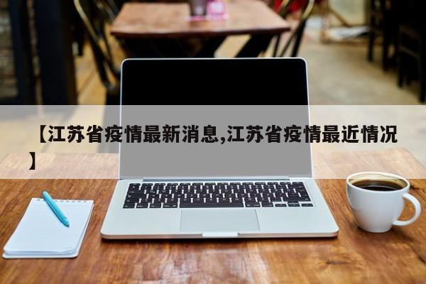 【江苏省疫情最新消息,江苏省疫情最近情况】