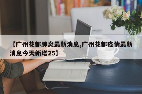 【广州花都肺炎最新消息,广州花都疫情最新消息今天新增25】