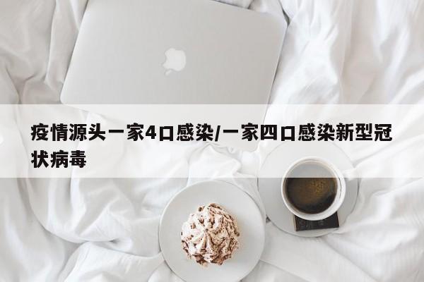 疫情源头一家4口感染/一家四口感染新型冠状病毒
