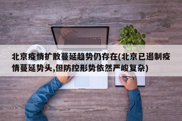 北京疫情扩散蔓延趋势仍存在(北京已遏制疫情蔓延势头,但防控形势依然严峻复杂)