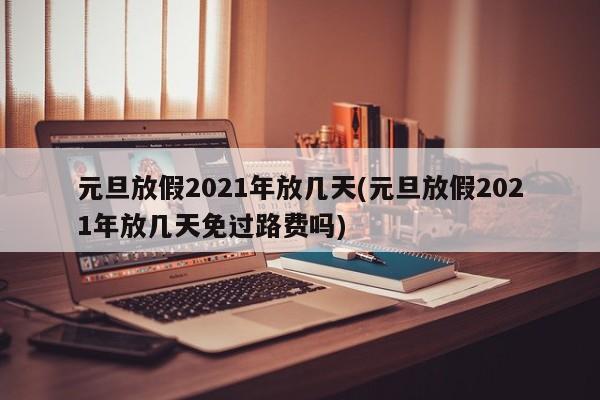 元旦放假2021年放几天(元旦放假2021年放几天免过路费吗)