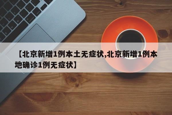 【北京新增1例本土无症状,北京新增1例本地确诊1例无症状】