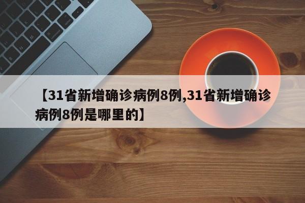 【31省新增确诊病例8例,31省新增确诊病例8例是哪里的】