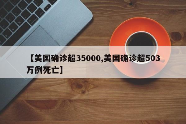 【美国确诊超35000,美国确诊超503万例死亡】