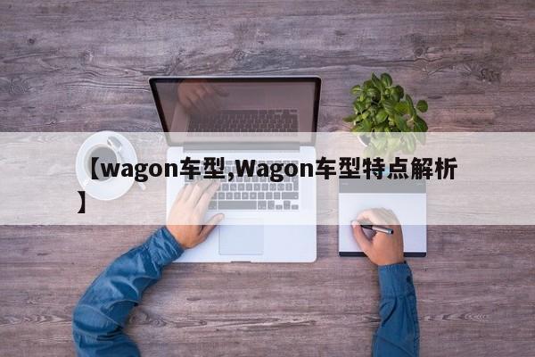 【wagon车型,Wagon车型特点解析】