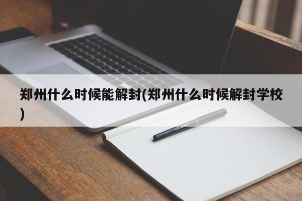 郑州什么时候能解封(郑州什么时候解封学校)