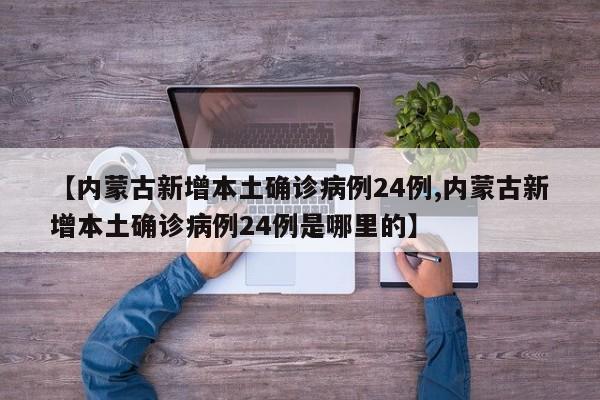 【内蒙古新增本土确诊病例24例,内蒙古新增本土确诊病例24例是哪里的】