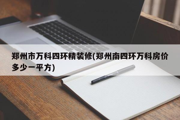 郑州市万科四环精装修(郑州南四环万科房价多少一平方)