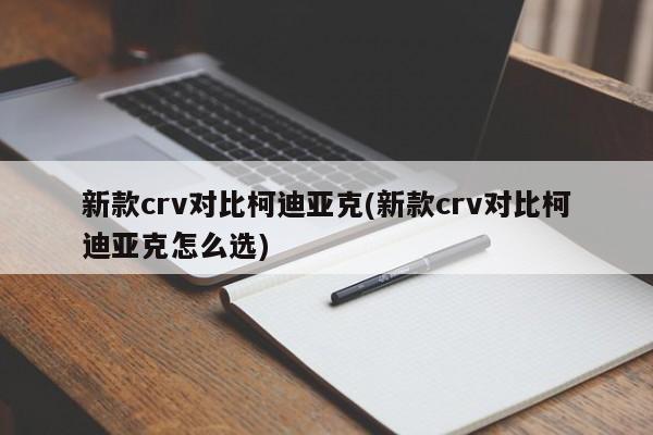 新款crv对比柯迪亚克(新款crv对比柯迪亚克怎么选)