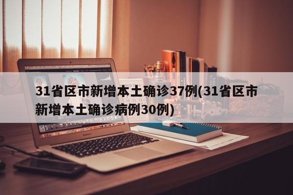 31省区市新增本土确诊37例(31省区市新增本土确诊病例30例)