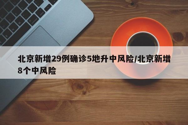 北京新增29例确诊5地升中风险/北京新增8个中风险
