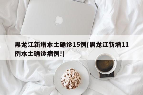 黑龙江新增本土确诊15例(黑龙江新增11例本土确诊病例!)