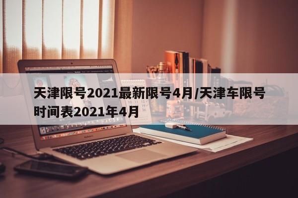 天津限号2021最新限号4月/天津车限号时间表2021年4月