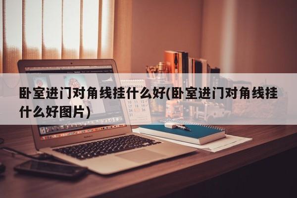 卧室进门对角线挂什么好(卧室进门对角线挂什么好图片)