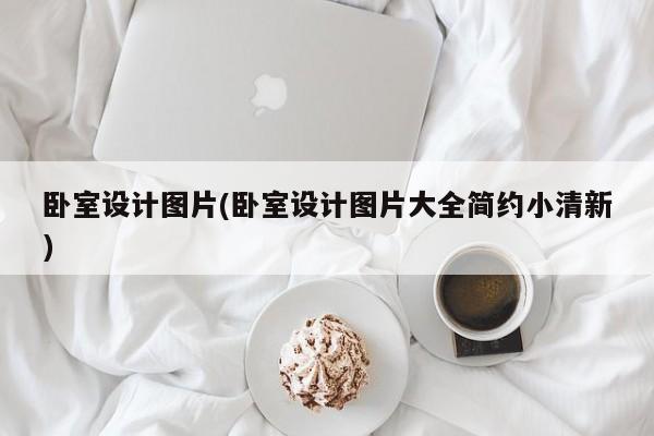 卧室设计图片(卧室设计图片大全简约小清新)