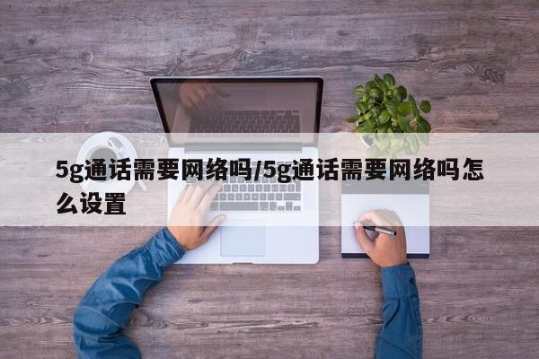 5g通话需要网络吗/5g通话需要网络吗怎么设置