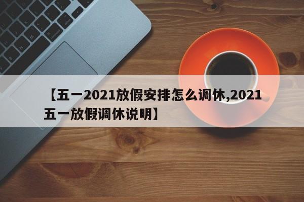 【五一2021放假安排怎么调休,2021五一放假调休说明】