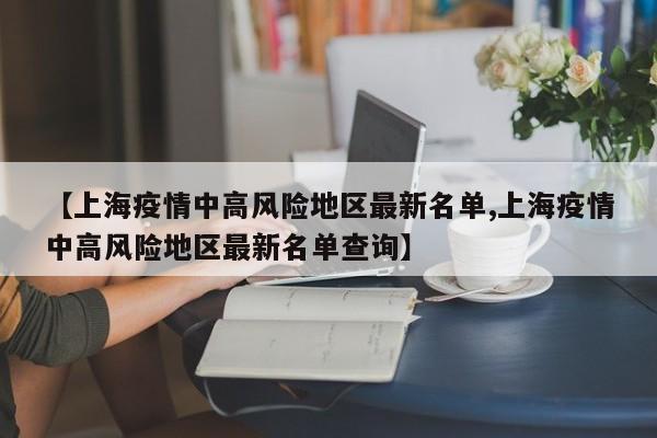 【上海疫情中高风险地区最新名单,上海疫情中高风险地区最新名单查询】