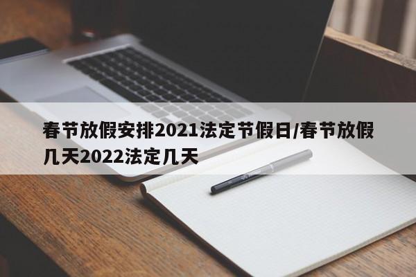 春节放假安排2021法定节假日/春节放假几天2022法定几天