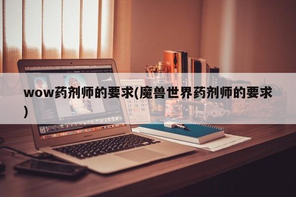 wow药剂师的要求(魔兽世界药剂师的要求)