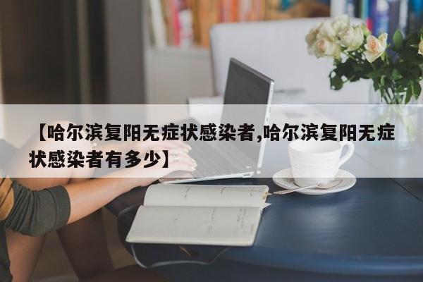 【哈尔滨复阳无症状感染者,哈尔滨复阳无症状感染者有多少】