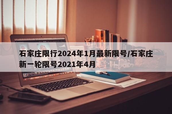 石家庄限行2024年1月最新限号/石家庄新一轮限号2021年4月