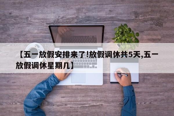 【五一放假安排来了!放假调休共5天,五一放假调休星期几】