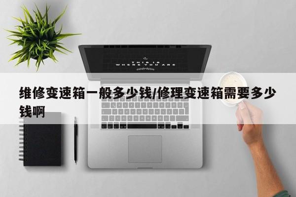 维修变速箱一般多少钱/修理变速箱需要多少钱啊