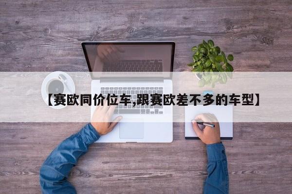 【赛欧同价位车,跟赛欧差不多的车型】