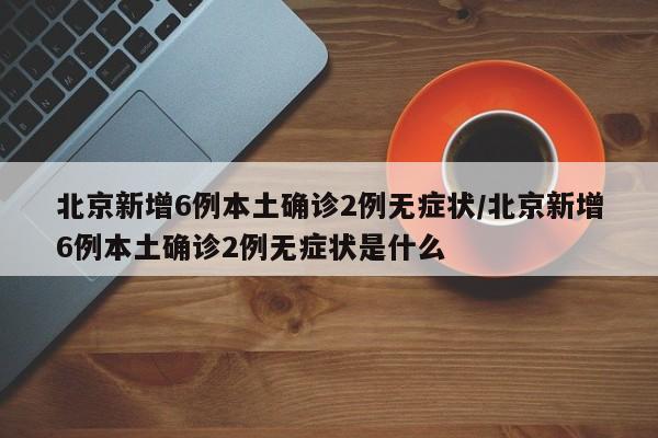北京新增6例本土确诊2例无症状/北京新增6例本土确诊2例无症状是什么