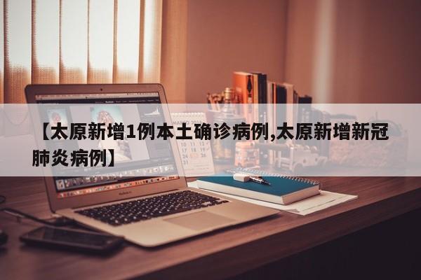 【太原新增1例本土确诊病例,太原新增新冠肺炎病例】