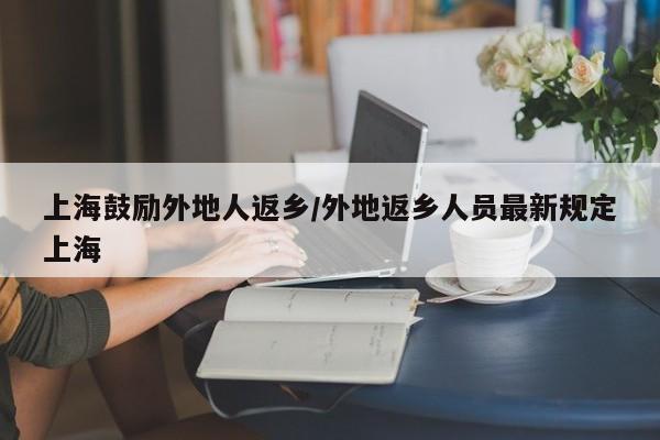 上海鼓励外地人返乡/外地返乡人员最新规定上海