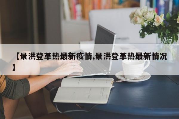 【景洪登革热最新疫情,景洪登革热最新情况】