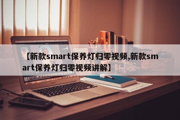 【新款smart保养灯归零视频,新款smart保养灯归零视频讲解】
